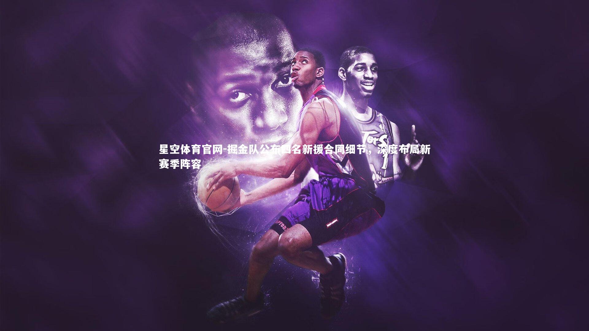 掘金队公布四名新援合同细节，深度布局新赛季阵容