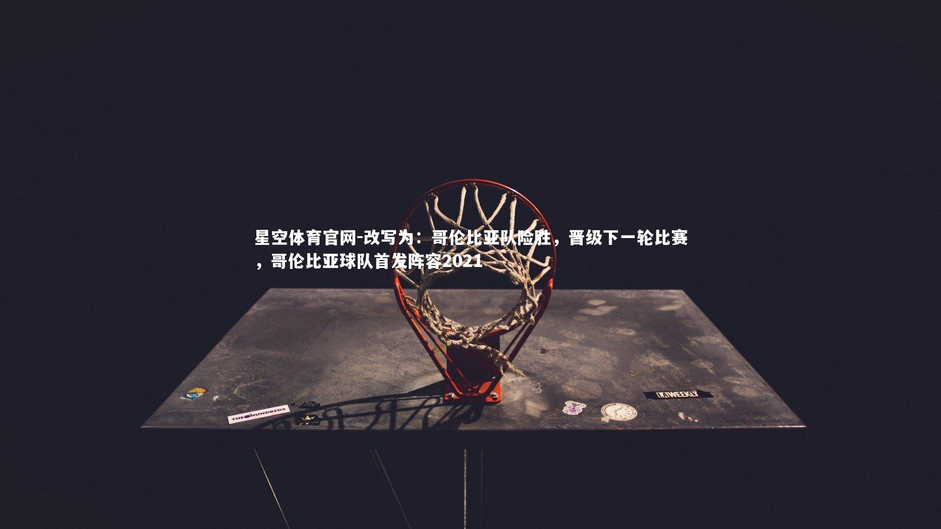 改写为：哥伦比亚队险胜，晋级下一轮比赛，哥伦比亚球队首发阵容2021