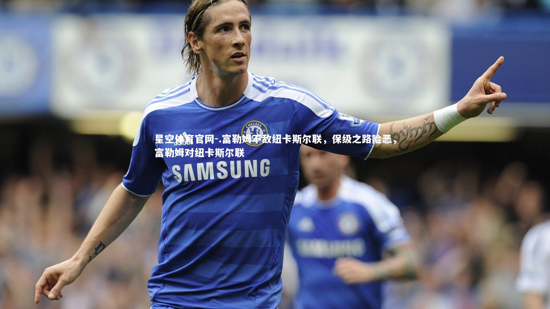 星空体育官网-.富勒姆不敌纽卡斯尔联，保级之路险恶，富勒姆对纽卡斯尔联