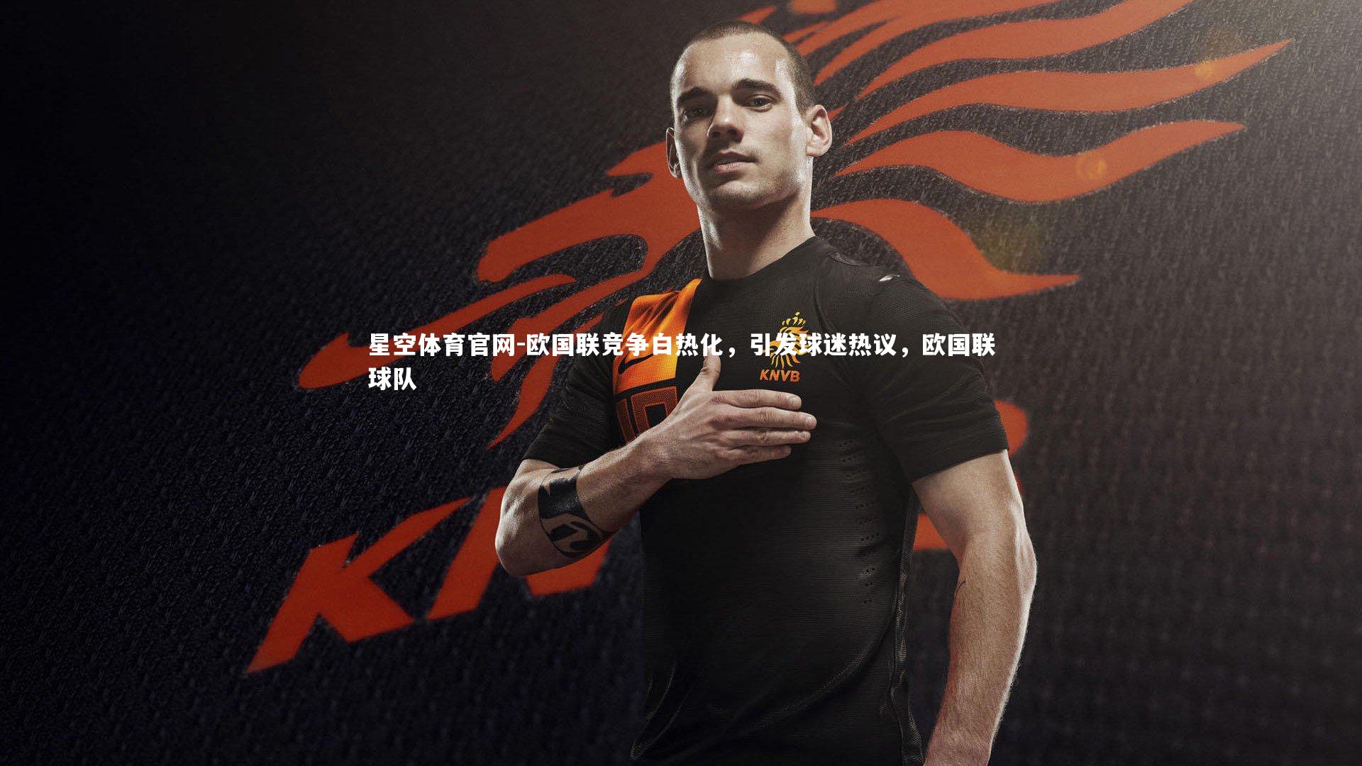 星空体育官网-欧国联竞争白热化,引发球迷热议,欧国联球队