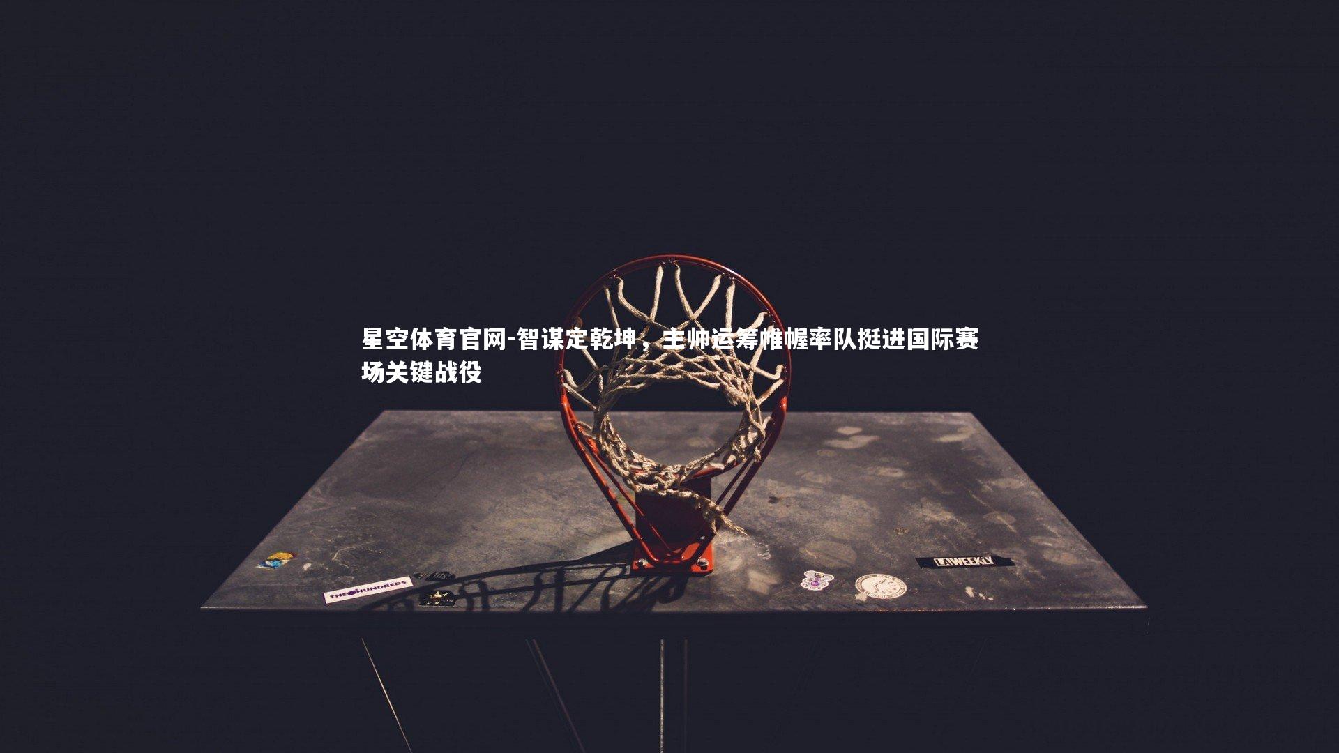智谋定乾坤，主帅运筹帷幄率队挺进国际赛场关键战役