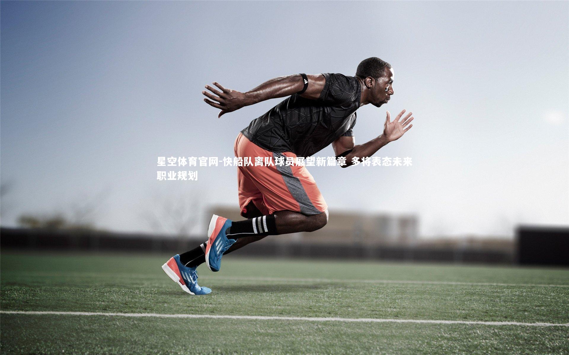 星空体育官网-快船队离队球员展望新篇章 多将表态未来职业规划