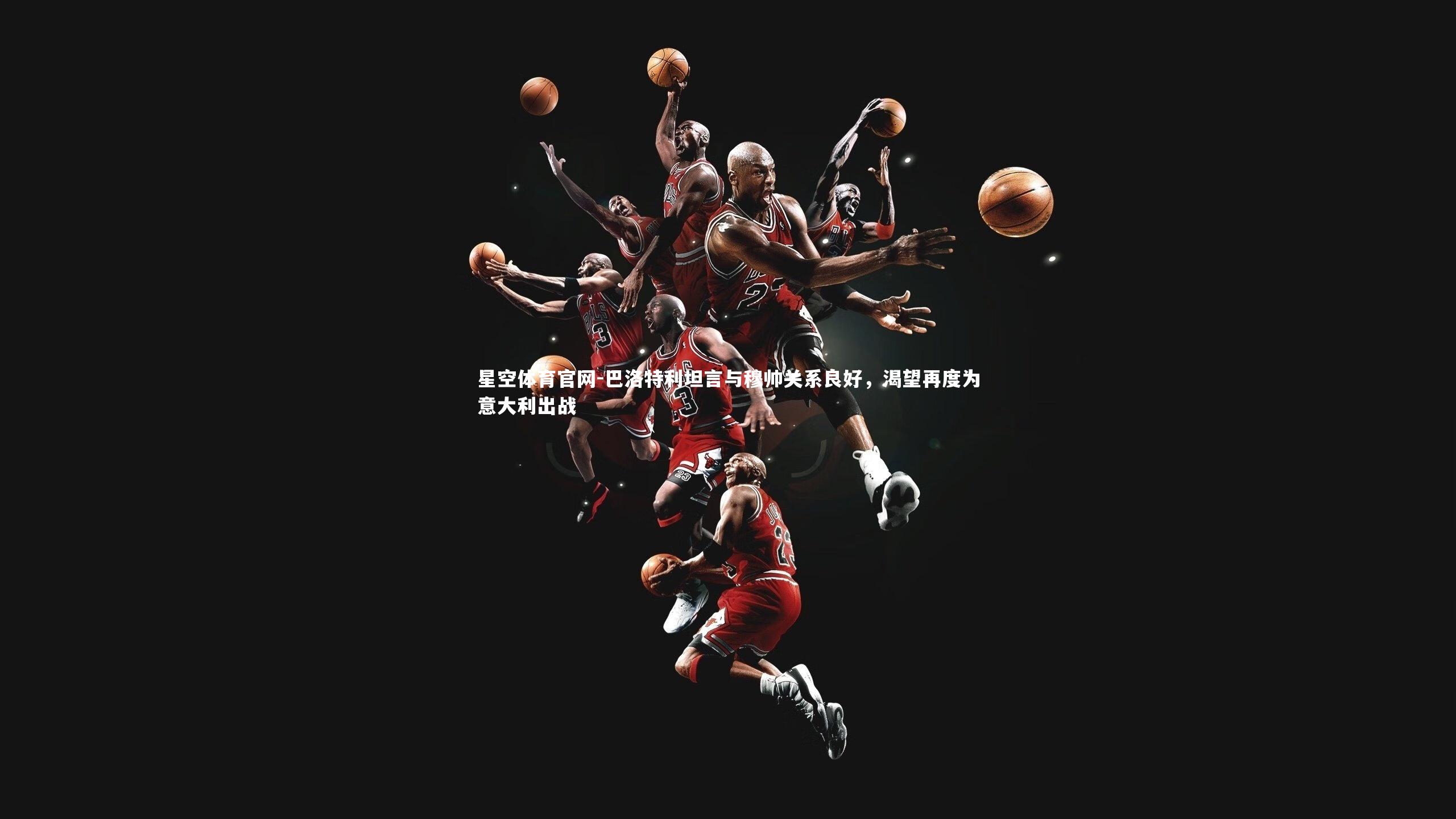 巴洛特利坦言与穆帅关系良好,渴望再度为意大利出战