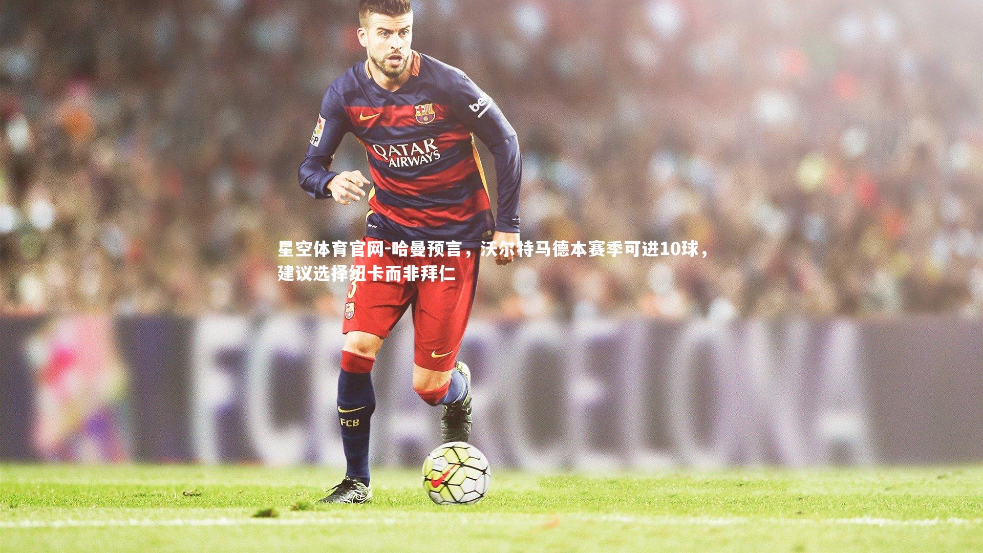 哈曼预言,沃尔特马德本赛季可进10球,建议选择纽卡而非拜仁